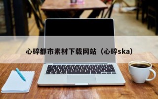 瓦房店心碎都市素材下载网站（心碎ska）